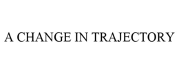 A CHANGE IN TRAJECTORY trademark