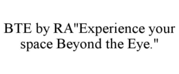 BTE BY RA"EXPERIENCE YOUR SPACE BEYOND THE EYE." trademark