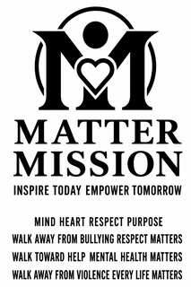 M MATTER MISSION INSPIRE TODAY EMPOWER TOMORROW MIND HEART RESPECT PURPOSE WALK AWAY FROM BULLYING RESPECT MATTERS WALK TOWARD HELP MENTAL HEALTH MATTERS WALK AWAY FROM VIOLENCE EVERY LIFE MATTERS trademark