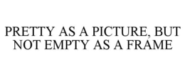 PRETTY AS A PICTURE, BUT NOT EMPTY AS A FRAME trademark