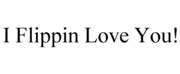 I FLIPPIN LOVE YOU! trademark