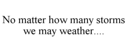 NO MATTER HOW MANY STORMS WE MAY WEATHER.... trademark