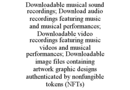 DOWNLOADABLE MUSICAL SOUND RECORDINGS; DOWNLOAD AUDIO RECORDINGS FEATURING MUSIC AND MUSICAL PERFORMANCES; DOWNLOADABLE VIDEO RECORDINGS FEATURING MUSIC VIDEOS AND MUSICAL PERFORMANCES; DOWNLOADABLE IMAGE FILES CONTAINING ARTWORK GRAPHIC DESIGNS AUTHENTICATED BY NONFUNGIBLE TOKENS (NFTS) trademark