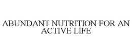 ABUNDANT NUTRITION FOR AN ACTIVE LIFE trademark