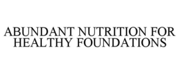 ABUNDANT NUTRITION FOR HEALTHY FOUNDATIONS trademark