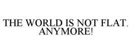 THE WORLD IS NOT FLAT.  ANYMORE! trademark