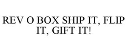 REV O BOX SHIP IT, FLIP IT, GIFT IT! trademark