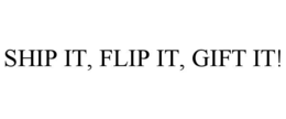 SHIP IT, FLIP IT, GIFT IT! trademark