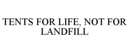 TENTS FOR LIFE, NOT FOR LANDFILL trademark