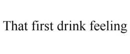 THAT FIRST DRINK FEELING trademark