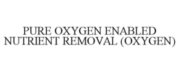 PURE OXYGEN ENABLED NUTRIENT REMOVAL (OXYGEN) trademark