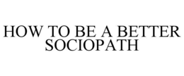 HOW TO BE A BETTER SOCIOPATH trademark