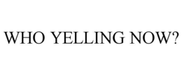 WHO YELLING NOW? trademark