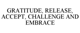 GRATITUDE, RELEASE, ACCEPT, CHALLENGE AND EMBRACE trademark
