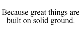 BECAUSE GREAT THINGS ARE BUILT ON SOLID GROUND. trademark