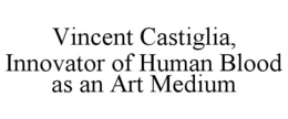 VINCENT CASTIGLIA, INNOVATOR OF HUMAN BLOOD AS AN ART MEDIUM trademark
