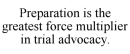 PREPARATION IS THE GREATEST FORCE MULTIPLIER IN TRIAL ADVOCACY. trademark
