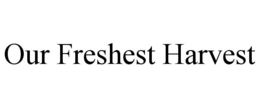 OUR FRESHEST HARVEST trademark