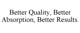 BETTER QUALITY, BETTER ABSORPTION, BETTER RESULTS. trademark