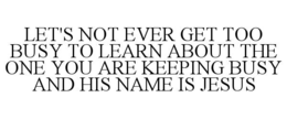 LET'S NOT EVER GET TOO BUSY TO LEARN ABOUT THE ONE YOU ARE KEEPING BUSY AND HIS NAME IS JESUS trademark