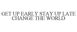 GET UP EARLY STAY UP LATE CHANGE THE WORLD trademark