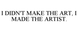 I DIDN'T MAKE THE ART, I MADE THE ARTIST. trademark