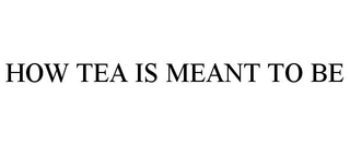 HOW TEA IS MEANT TO BE trademark